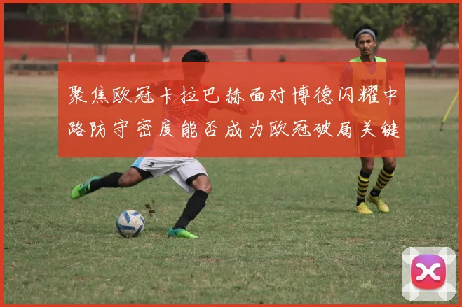 聚焦欧冠卡拉巴赫面对博德闪耀中路防守密度能否成为欧冠破局关键