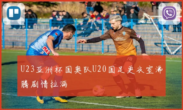 U23亚洲杯国奥队U20国足更衣室沸腾剧情拉满