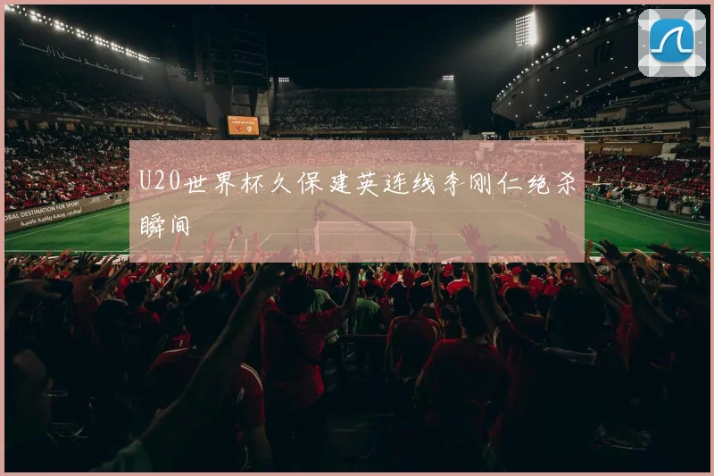 U20世界杯久保建英连线李刚仁绝杀瞬间