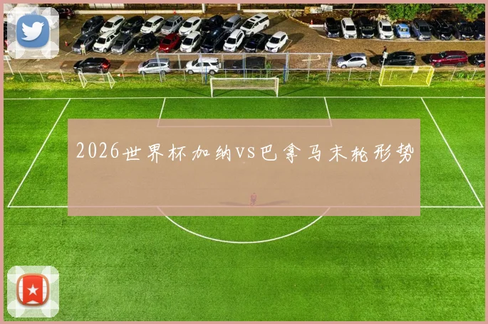 2026世界杯加纳vs巴拿马末轮形势
