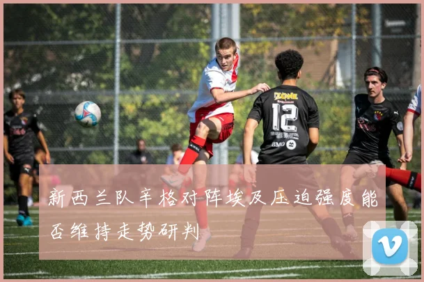 新西兰队辛格对阵埃及压迫强度能否维持走势研判