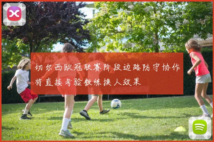 切尔西欧冠联赛阶段边路防守协作将直接考验教练换人效果