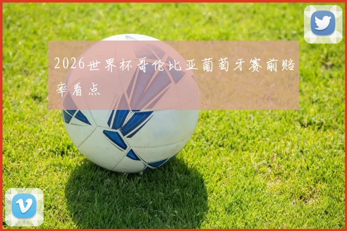 2026世界杯哥伦比亚葡萄牙赛前赔率看点
