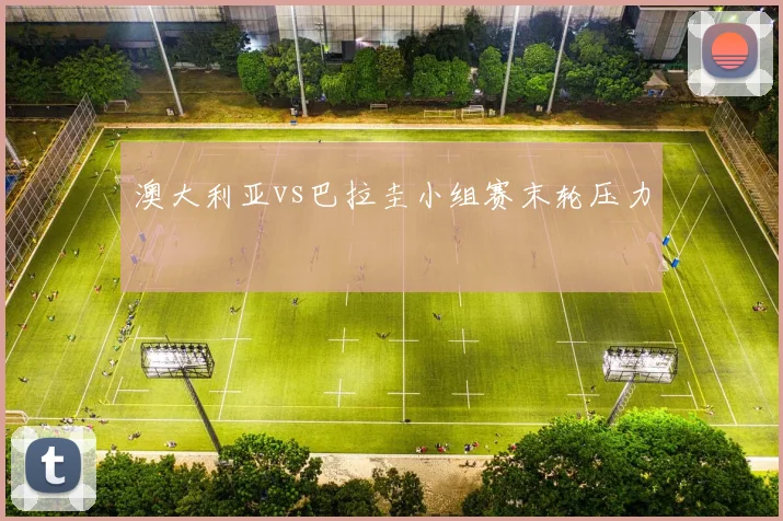 澳大利亚vs巴拉圭小组赛末轮压力