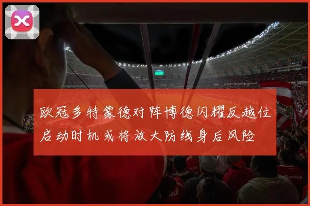 欧冠多特蒙德对阵博德闪耀反越位启动时机或将放大防线身后风险