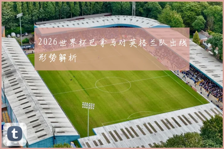2026世界杯巴拿马对英格兰队出线形势解析