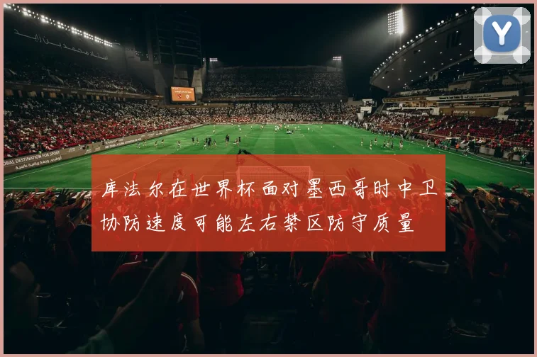 库法尔在世界杯面对墨西哥时中卫协防速度可能左右禁区防守质量
