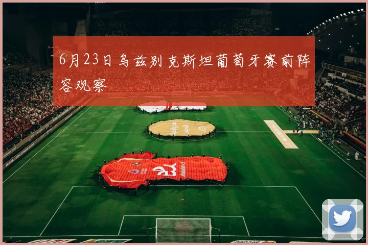 6月23日乌兹别克斯坦葡萄牙赛前阵容观察