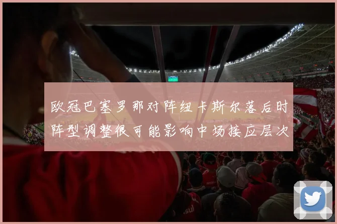 欧冠巴塞罗那对阵纽卡斯尔落后时阵型调整很可能影响中场接应层次