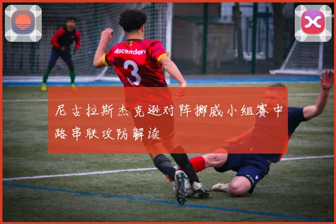 尼古拉斯杰克逊对阵挪威小组赛中路串联攻防解读